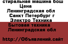 стиральная машина бош › Цена ­ 7 500 - Ленинградская обл., Санкт-Петербург г. Электро-Техника » Бытовая техника   . Ленинградская обл.